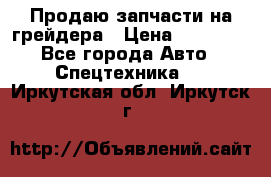 Продаю запчасти на грейдера › Цена ­ 10 000 - Все города Авто » Спецтехника   . Иркутская обл.,Иркутск г.